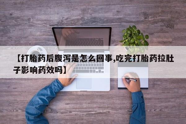 打胎药私人店付一半发货【打胎药后腹泻是怎么回事,吃完打胎药拉肚子影响药效吗】