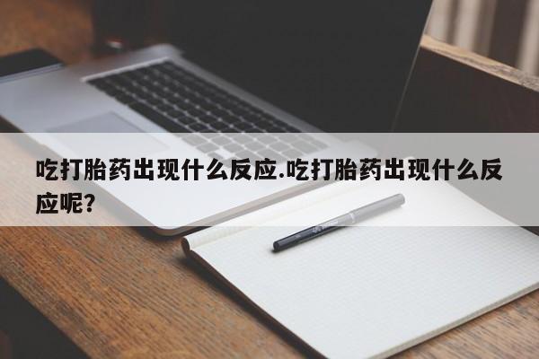 打胎药私人店付一半发货吃打胎药出现什么反应.吃打胎药出现什么反应呢？