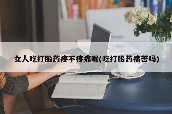 打胎药私人店付一半发货女人吃打胎药疼不疼痛呢(吃打胎药痛苦吗)