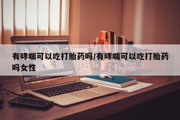 打胎药私人店付一半发货有哮喘可以吃打胎药吗/有哮喘可以吃打胎药吗女性
