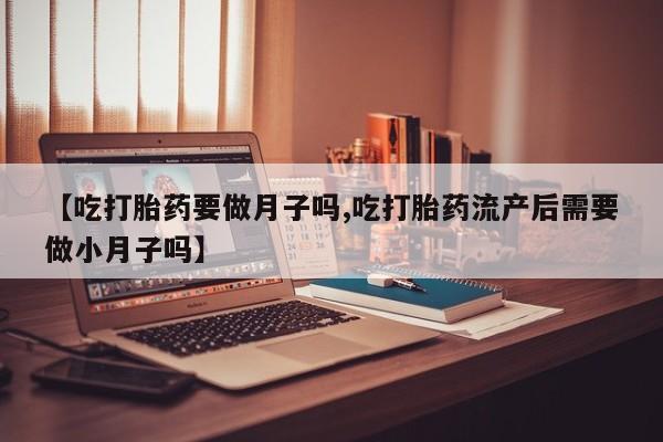 打胎药私人店付一半发货【吃打胎药要做月子吗,吃打胎药流产后需要做小月子吗】