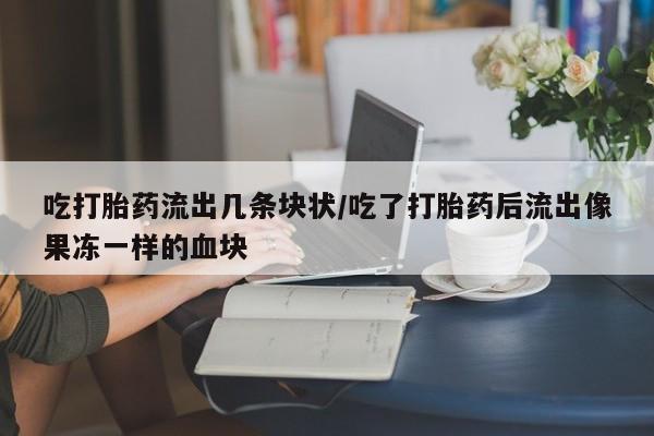 打胎药私人店付一半发货吃打胎药流出几条块状/吃了打胎药后流出像果冻一样的血块