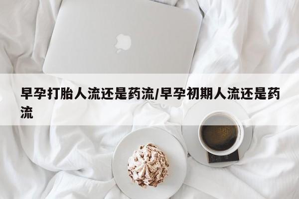 打胎药私人店付一半发货早孕打胎人流还是药流/早孕初期人流还是药流