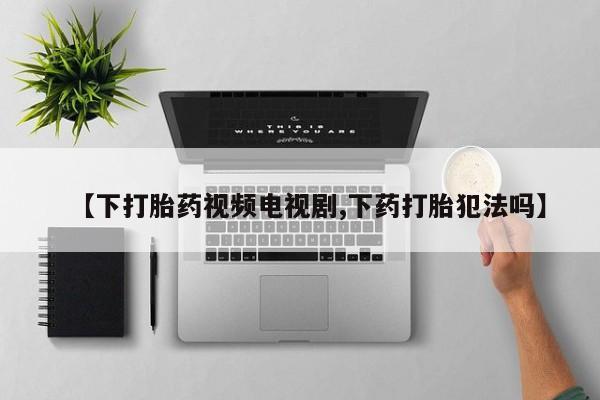 打胎药私人店付一半发货【下打胎药视频电视剧,下药打胎犯法吗】