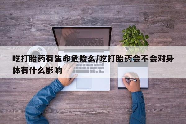 打胎药私人店付一半发货吃打胎药有生命危险么/吃打胎药会不会对身体有什么影响