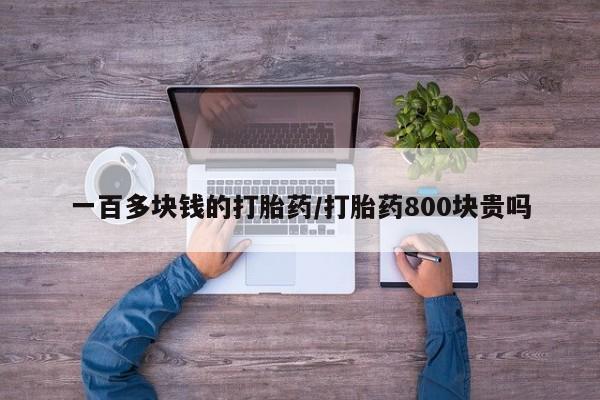 打胎药私人店付一半发货一百多块钱的打胎药/打胎药800块贵吗