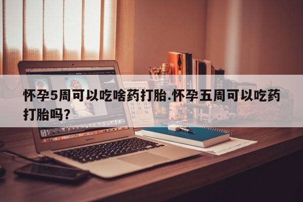 打胎药私人店付一半发货怀孕5周可以吃啥药打胎.怀孕五周可以吃药打胎吗？