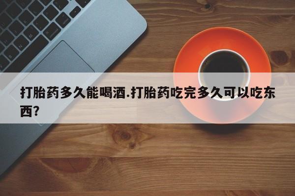 打胎药私人店付一半发货打胎药多久能喝酒.打胎药吃完多久可以吃东西？