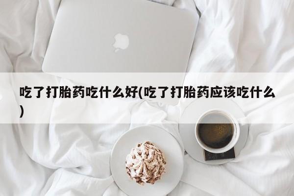 打胎药私人店付一半发货吃了打胎药吃什么好(吃了打胎药应该吃什么)