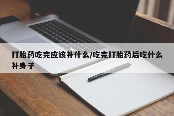 打胎药私人店付一半发货打胎药吃完应该补什么/吃完打胎药后吃什么补身子