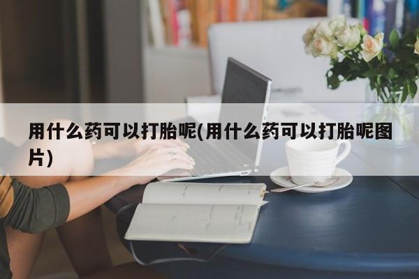 打胎药私人店付一半发货用什么药可以打胎呢(用什么药可以打胎呢图片)