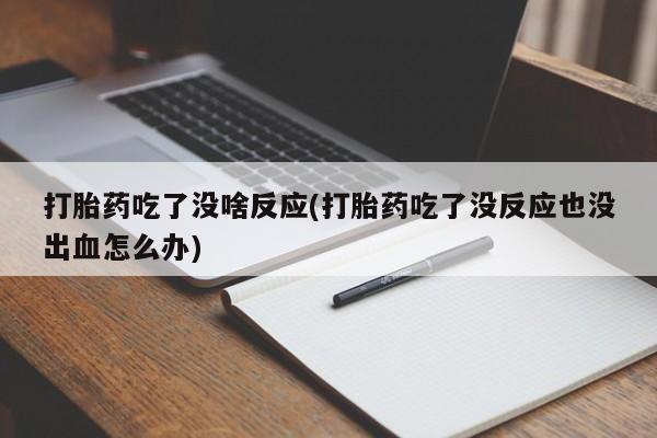 打胎药私人店付一半发货打胎药吃了没啥反应(打胎药吃了没反应也没出血怎么办)