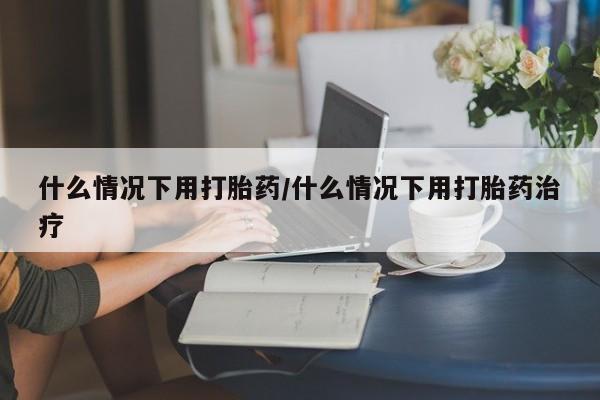 打胎药私人店付一半发货什么情况下用打胎药/什么情况下用打胎药治疗